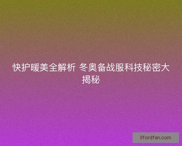 快护暖美全解析 冬奥备战服科技秘密大揭秘